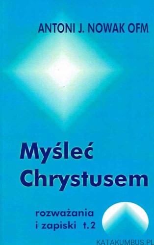 Myśleć Chrystusem. Rozważania i zapiski t. 2. ANTONI J. NOWAK OFM