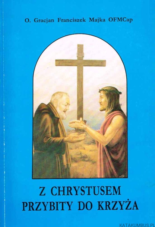 Z Chrystusem przybity do Krzyża. O. GRACJAN FRANCISZEK MAJKA OFMCAP