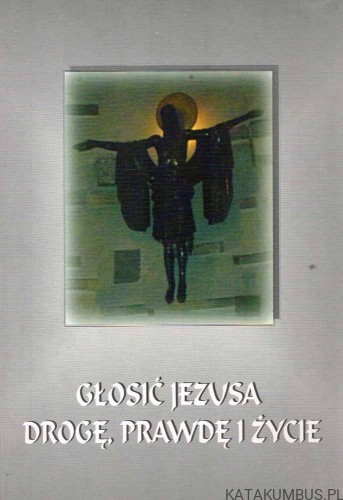 Głosić Jezusa Drogę, Prawdę i Życie. PRACA ZBIOROWA