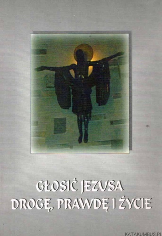 Głosić Jezusa Drogę, Prawdę i Życie. PRACA ZBIOROWA