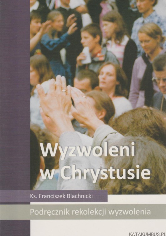 Wyzwoleni w Chrystusie. Podręcznik rekolekcji wyzwolenia. Ks. FRANCISZEK BLACHNICKI