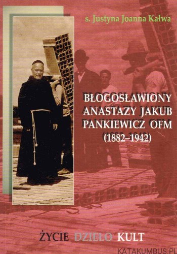 Błogosławiony Anastazy Jakub Pankiewicz OFM (1882-1942) Życie Dzieło Kult. S. JUSTYNA JOANNA KAŁWA