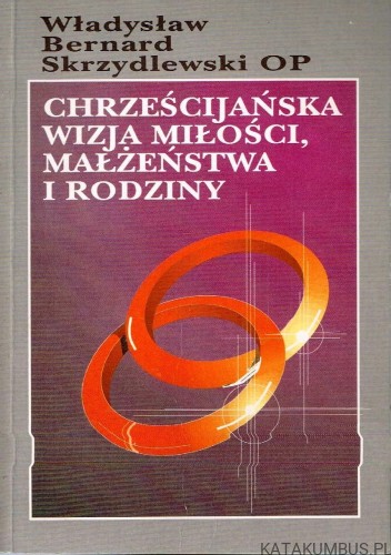 Chrześcijańska wizja miłości małżeństwa i rodziny. WŁADYSŁAW BERNARD SKRZYDLEWSKI