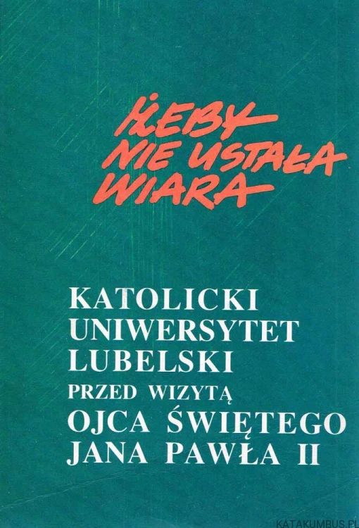 Żeby nie ustała wiara - Katolicki Uniwersytet Lubelski przed wizytą Ojca Świętego Jana Pawła II. PRACA ZBIOROWA