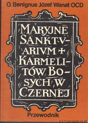 Maryjne Sanktuarium Karmelitów Bosych w Czernej. O. BENIGNUS JÓZEF WANAT OCD